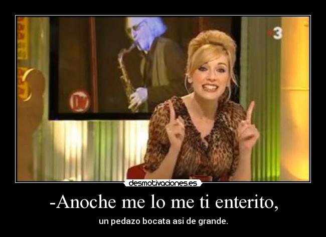 -Anoche me lo me ti enterito, -