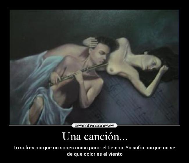 Una canción... - tu sufres porque no sabes como parar el tiempo. Yo sufro porque no se
de que color es el viento