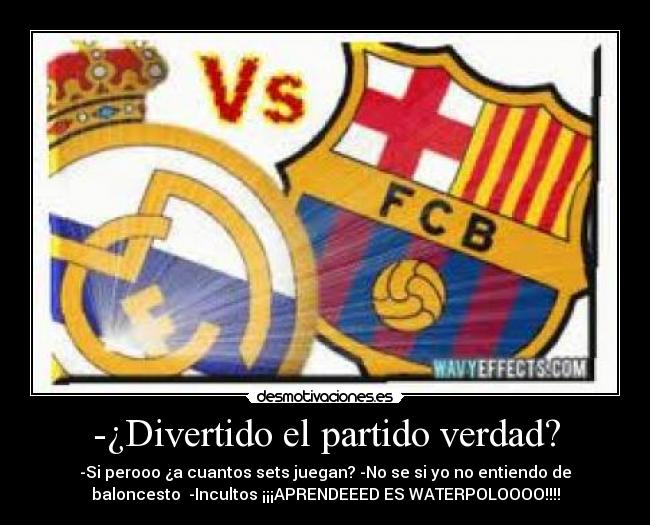 -¿Divertido el partido verdad? - -Si perooo ¿a cuantos sets juegan? -No se si yo no entiendo de
baloncesto -Incultos ¡¡¡APRENDEEED ES WATERPOLOOOO!!!!