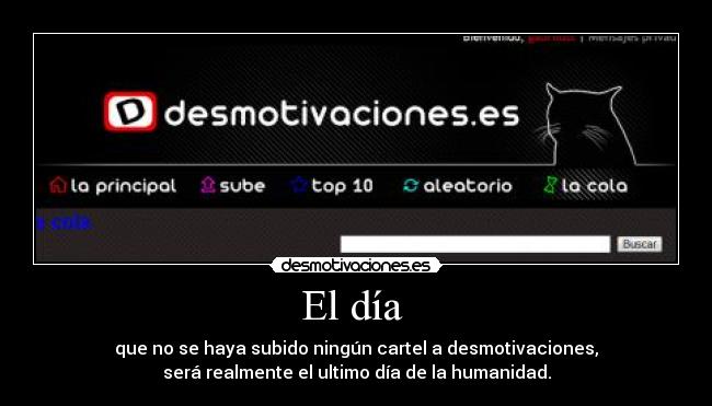 El día  - que no se haya subido ningún cartel a desmotivaciones,
será realmente el ultimo día de la humanidad.