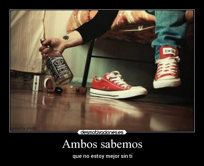 Ambos sabemos - que no estoy mejor sin ti