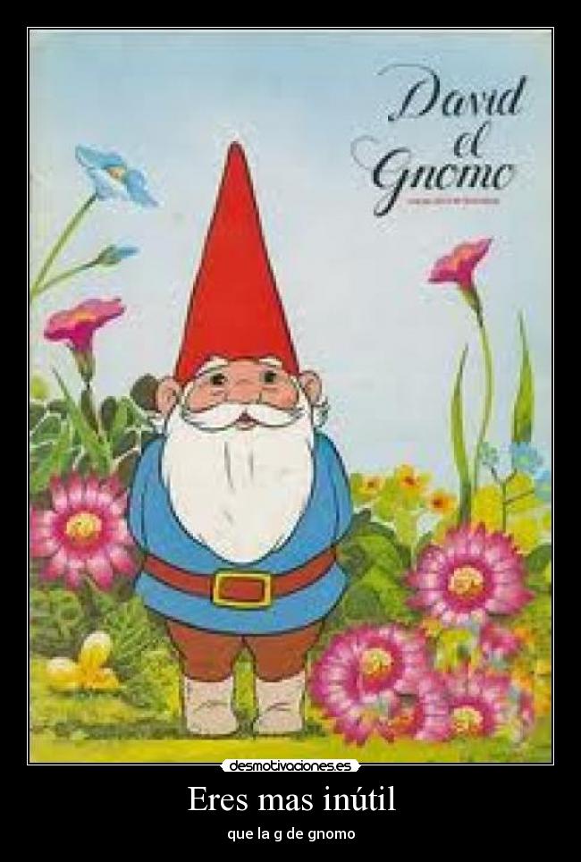 Eres mas inútil - que la g de gnomo