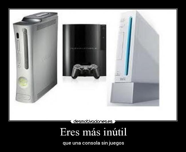 Eres más inútil - que una consola sin juegos