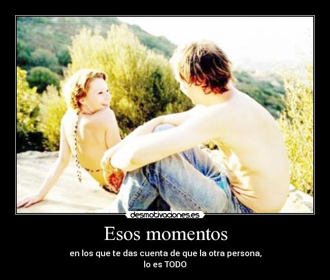 Esos momentos - en los que te das cuenta de que la otra persona,
lo es TODO