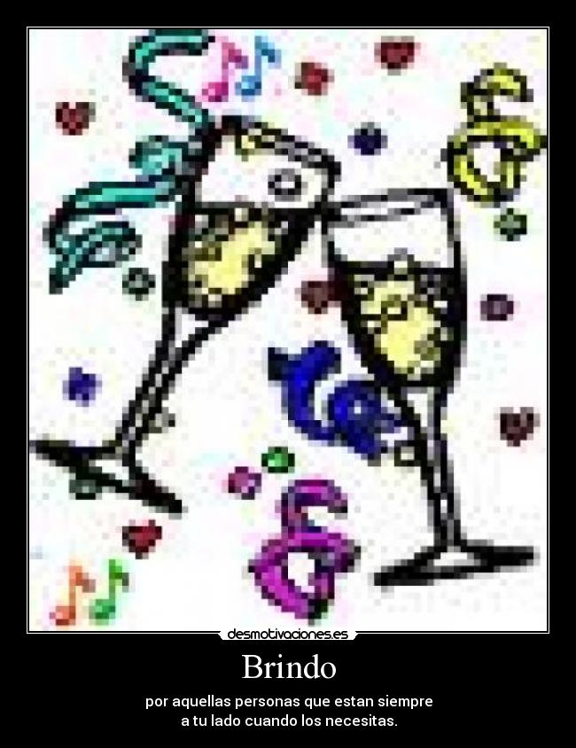 Brindo - por aquellas personas que estan siempre
a tu lado cuando los necesitas.