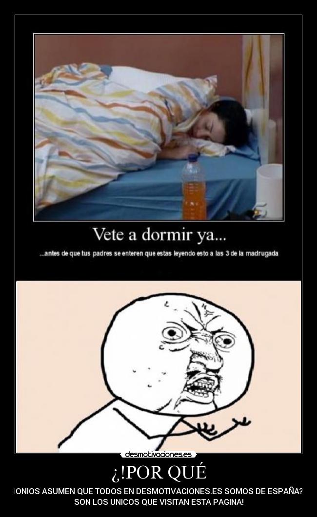 ¿!POR QUÉ - DEMONIOS ASUMEN QUE TODOS EN DESMOTIVACIONES.ES SOMOS DE ESPAÑA?!  NO
SON LOS UNICOS QUE VISITAN ESTA PAGINA!