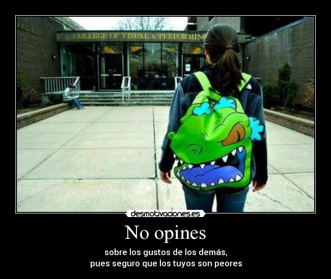 No opines - sobre los gustos de los demás,
pues seguro que los tuyos son peores