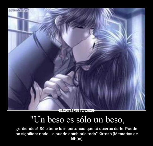 Un beso es sólo un beso, - ¿entiendes? Sólo tiene la importancia que tú quieras darle. Puede
no significar nada... o puede cambiarlo todo Kirtash (Memorias de
Idhún)