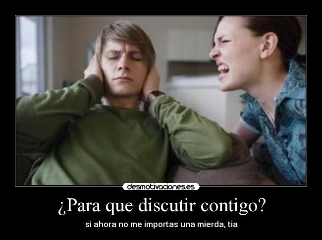 ¿Para que discutir contigo? -