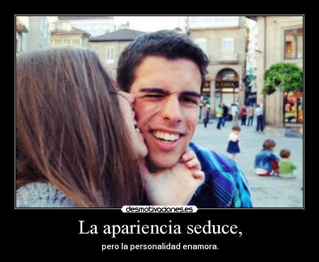 La apariencia seduce, - pero la personalidad enamora.
