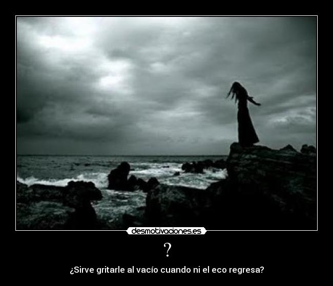 ? - ¿Sirve gritarle al vacío cuando ni el eco regresa?