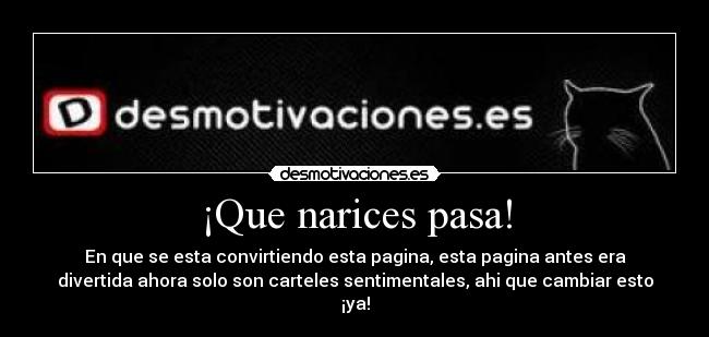 ¡Que narices pasa! - En que se esta convirtiendo esta pagina, esta pagina antes era
divertida ahora solo son carteles sentimentales, ahi que cambiar esto
¡ya!