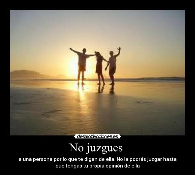 No juzgues - a una persona por lo que te digan de ella. No la podrás juzgar hasta
que tengas tu propia opinión de ella