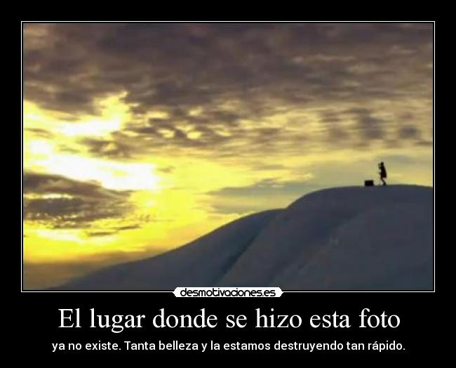 El lugar donde se hizo esta foto - ya no existe. Tanta belleza y la estamos destruyendo tan rápido.