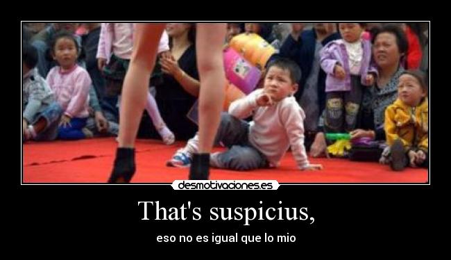 Thats suspicius, - eso no es igual que lo mio