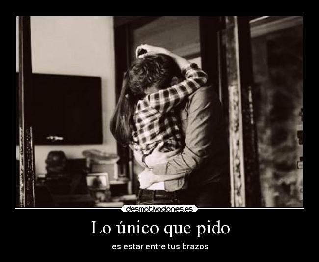 Lo único que pido - es estar entre tus brazos
