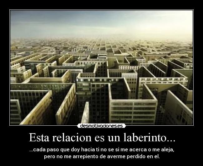 Esta relacion es un laberinto... - ...cada paso que doy hacia ti no se si me acerca o me aleja,
pero no me arrepiento de averme perdido en el.