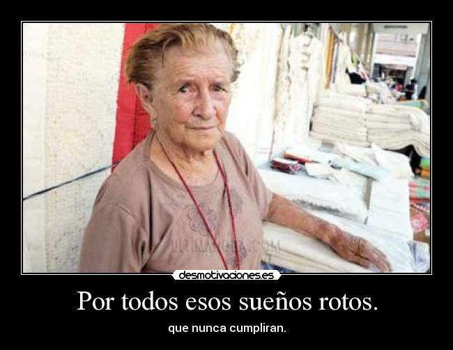 Por todos esos sueños rotos. -