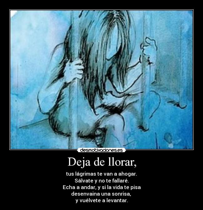 Deja de llorar, - tus lágrimas te van a ahogar.
Sálvate y no te fallaré.
Echa a andar, y si la vida te pisa
desenvaina una sonrisa,
y vuélvete a levantar.