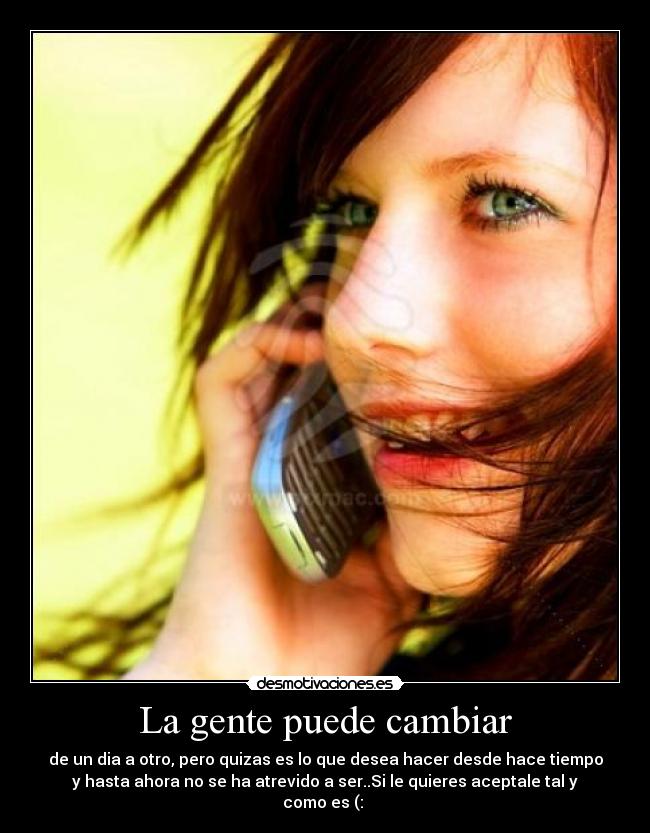 La gente puede cambiar - de un dia a otro, pero quizas es lo que desea hacer desde hace tiempo
y hasta ahora no se ha atrevido a ser..Si le quieres aceptale tal y
como es (: