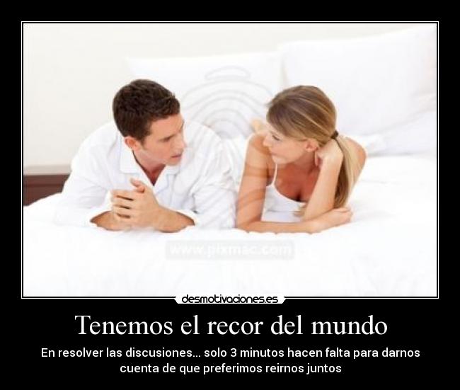 Tenemos el recor del mundo - En resolver las discusiones... solo 3 minutos hacen falta para darnos
cuenta de que preferimos reirnos juntos