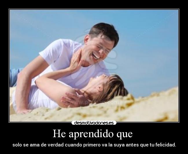 He aprendido que  - solo se ama de verdad cuando primero va la suya antes que tu felicidad.
