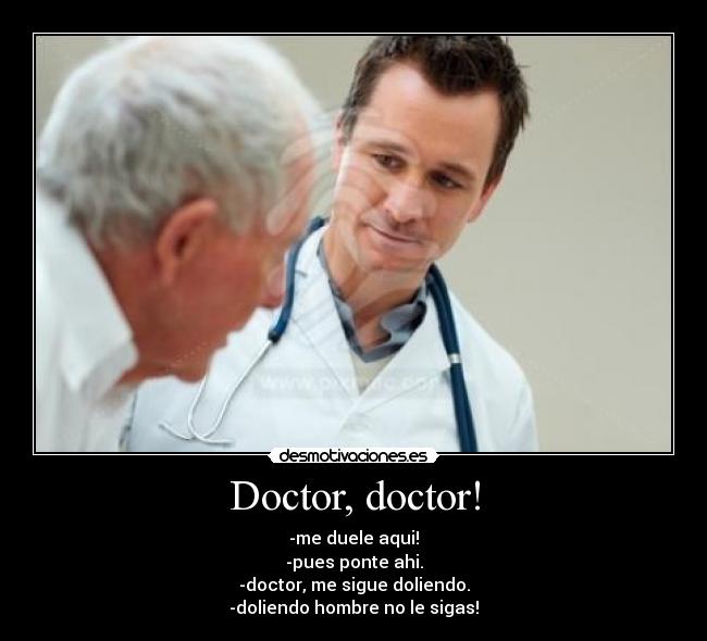 Doctor, doctor! - -me duele aqui!
-pues ponte ahi.
-doctor, me sigue doliendo.
-doliendo hombre no le sigas!