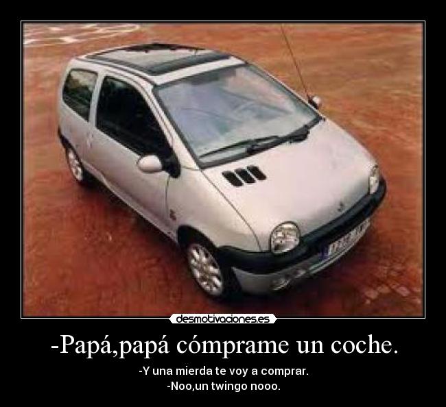 -Papá,papá cómprame un coche. - -Y una mierda te voy a comprar.
-Noo,un twingo nooo.