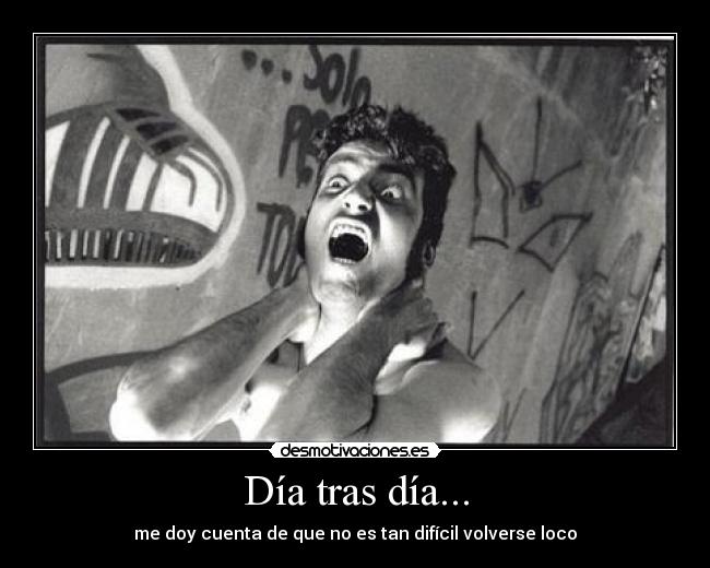 Día tras día... - me doy cuenta de que no es tan difícil volverse loco