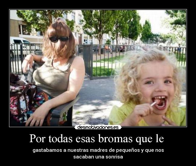 Por todas esas bromas que le -
