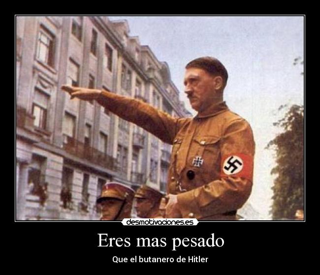 Eres mas pesado - Que el butanero de Hitler