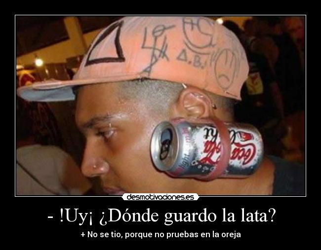 - !Uy¡ ¿Dónde guardo la lata? - + No se tio, porque no pruebas en la oreja