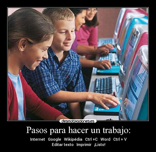 Pasos para hacer un trabajo: - Internet ► Google ► Wikipédia ► Ctrl +C ► Word ► Ctrl + V
►Editar texto ► Imprimir ► ¡Listo!
