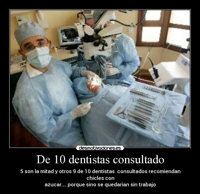 De 10 dentistas consultado - 5 son la mitad y otros 9 de 10 dentistas consultados recomiendan chicles con
azucar.... porque sino se quedarian sin trabajo