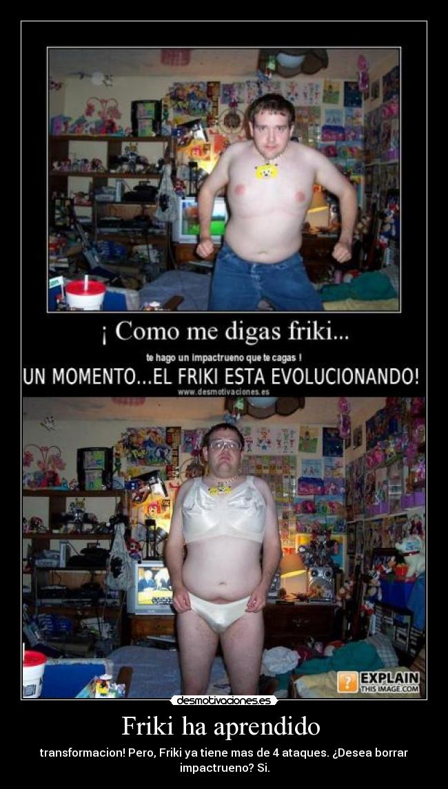 Friki ha aprendido - transformacion! Pero, Friki ya tiene mas de 4 ataques. ¿Desea borrar
impactrueno? Si.