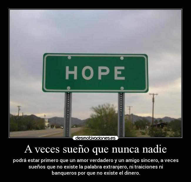 A veces sueño que nunca nadie - podrá estar primero que un amor verdadero y un amigo sincero, a veces
sueños que no existe la palabra extranjero, ni traiciones ni
banqueros por que no existe el dinero.