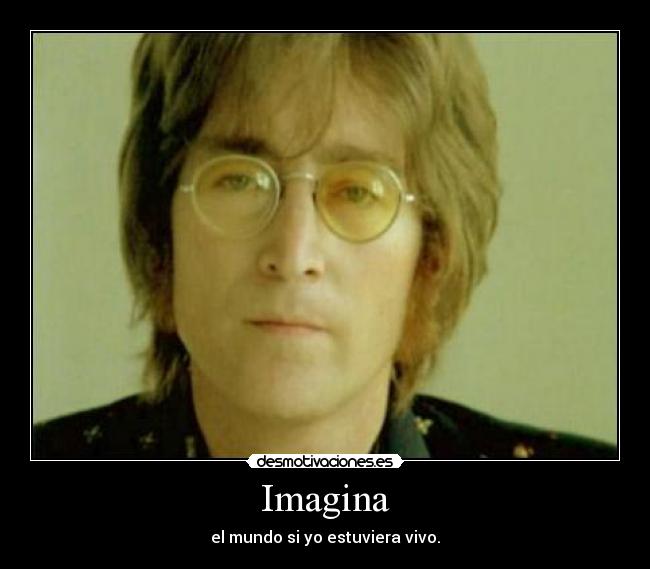 Imagina - el mundo si yo estuviera vivo.