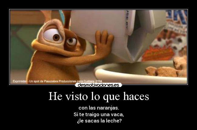 He visto lo que haces - con las naranjas.
Si te traigo una vaca,
¿le sacas la leche?