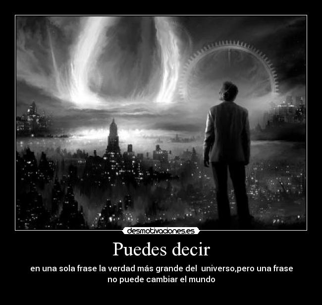 Puedes decir - en una sola frase la verdad más grande del universo,pero una frase
no puede cambiar el mundo