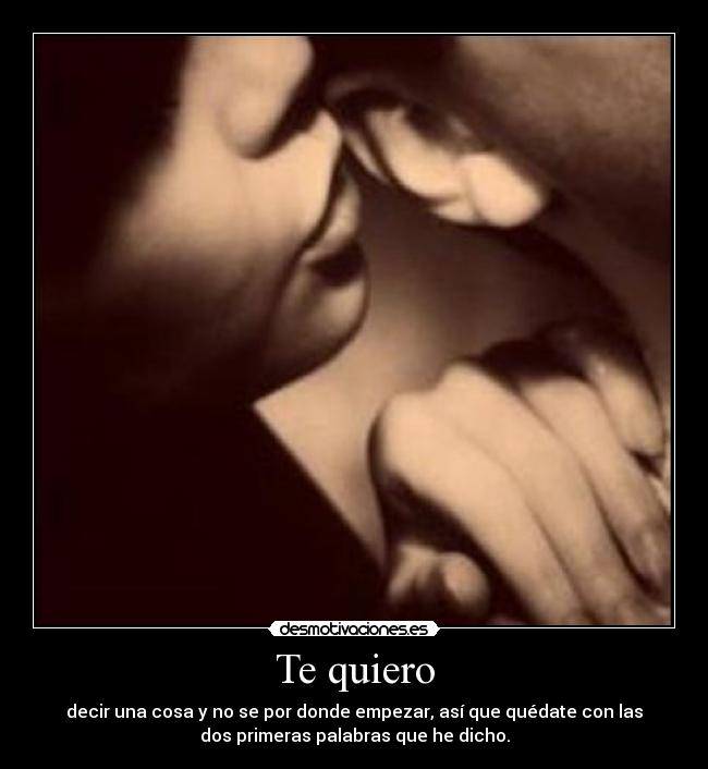 Te quiero - decir una cosa y no se por donde empezar, así que quédate con las
dos primeras palabras que he dicho.