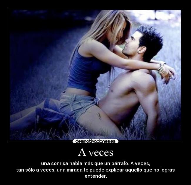 A veces -  una sonrisa habla más que un párrafo. A veces, 
tan sólo a veces, una mirada te puede explicar aquello que no logras entender.