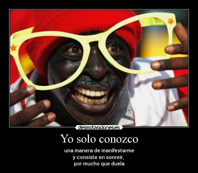 Yo solo conozco - una manera de manifestarme
y consiste en sonreír,
por mucho que duela