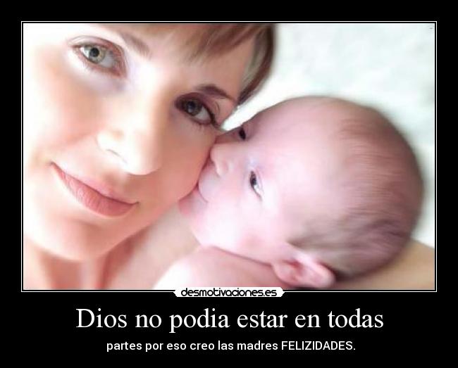 Dios no podia estar en todas - partes por eso creo las madres FELIZIDADES.