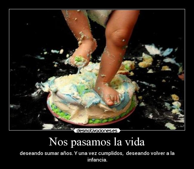 Nos pasamos la vida - deseando sumar años. Y una vez cumplidos,  deseando volver a la infancia.