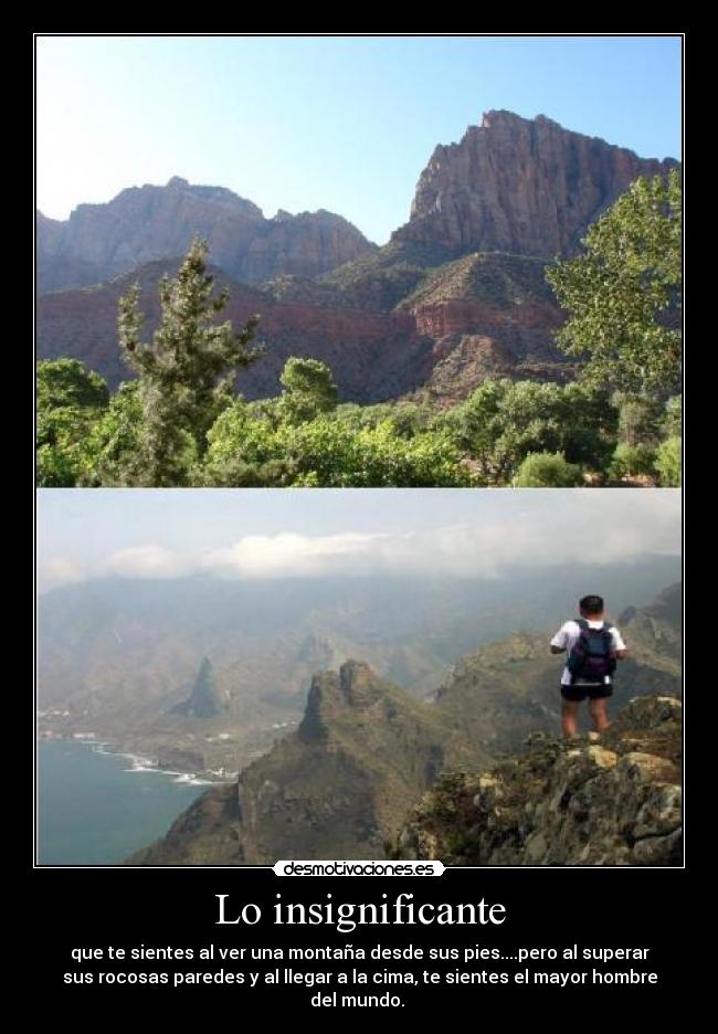 Lo insignificante - que te sientes al ver una montaña desde sus pies....pero al superar
sus rocosas paredes y al llegar a la cima, te sientes el mayor hombre
del mundo.