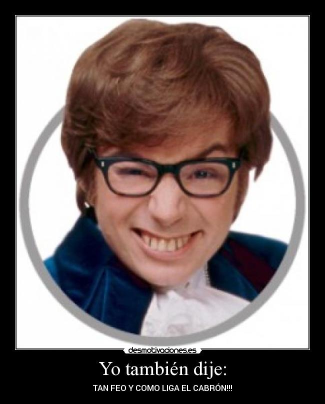 Yo también dije: - TAN FEO Y COMO LIGA EL CABRÓN!!!
