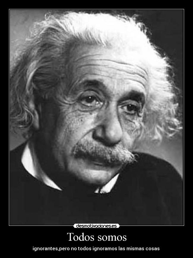 Todos somos - ignorantes,pero no todos ignoramos las mismas cosas 