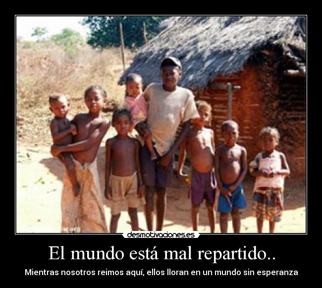 El mundo está mal repartido.. - Mientras nosotros reimos aquí, ellos lloran en un mundo sin esperanza