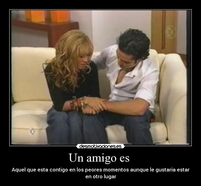 Un amigo es - Aquel que esta contigo en los peores momentos aunque le gustaria estar en otro lugar