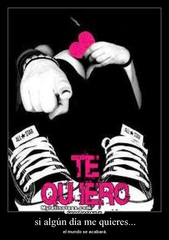 si algún día me quieres... - el mundo se acabará.